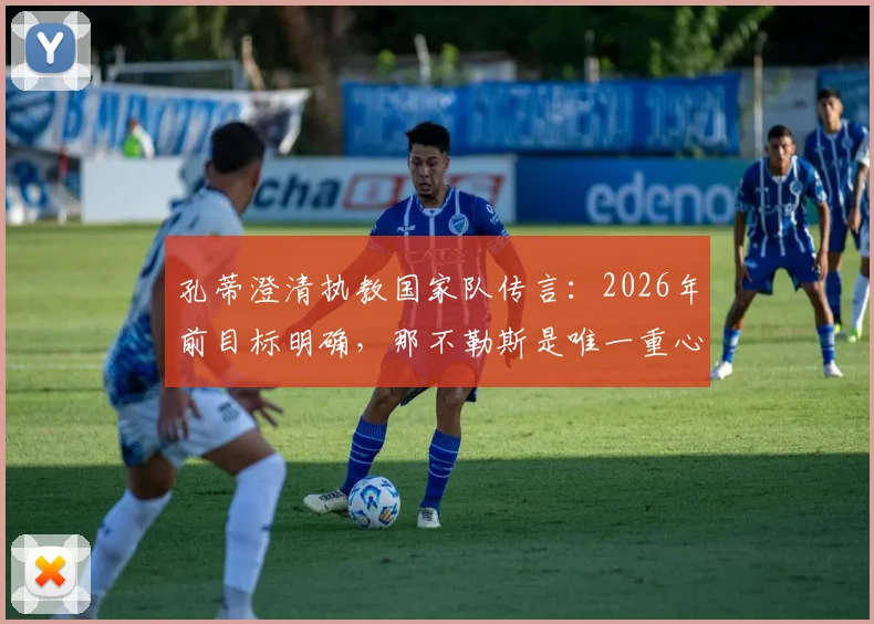 孔蒂澄清执教国家队传言：2026年前目标明确，那不勒斯是唯一重心