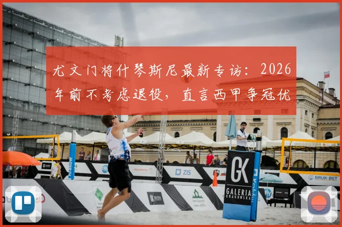 尤文门将什琴斯尼最新专访：2026年前不考虑退役，直言西甲争冠优先级高于欧冠，解析其未来职业规划与留守决心