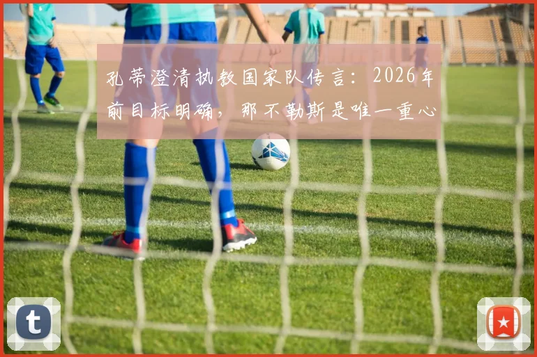 孔蒂澄清执教国家队传言：2026年前目标明确，那不勒斯是唯一重心