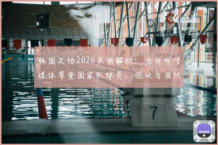 韩国足协2026声明解析：为何呼吁媒体尊重国家队球员，现状与困扰深度剖析
