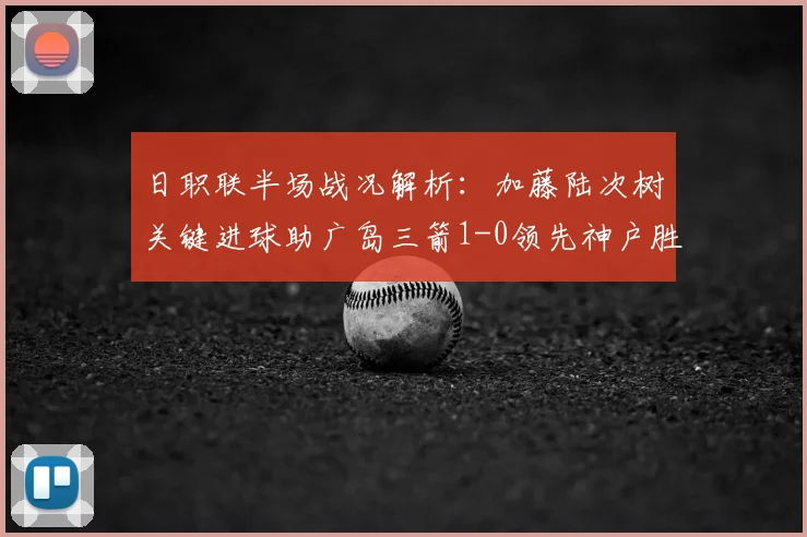 日职联半场战况解析：加藤陆次树关键进球助广岛三箭1-0领先神户胜利船，2026赛季攻防细节深度剖析