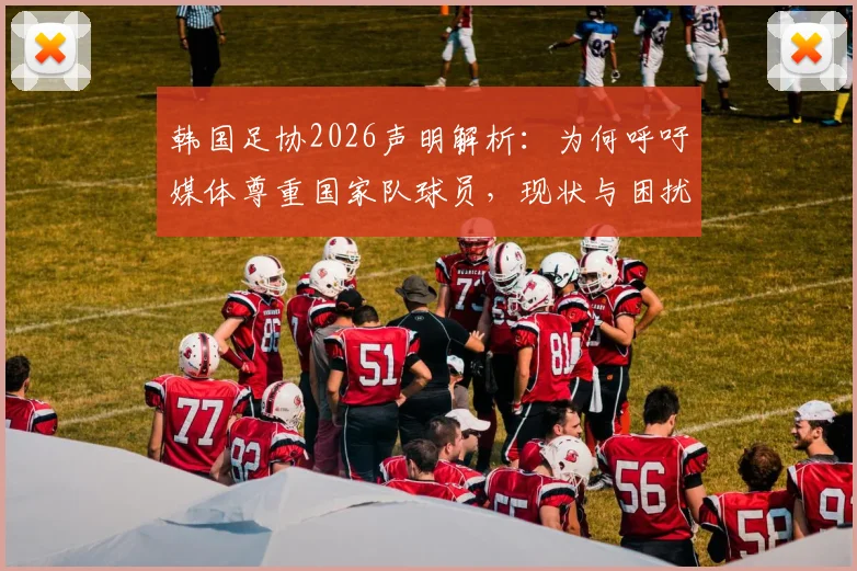 韩国足协2026声明解析：为何呼吁媒体尊重国家队球员，现状与困扰深度剖析