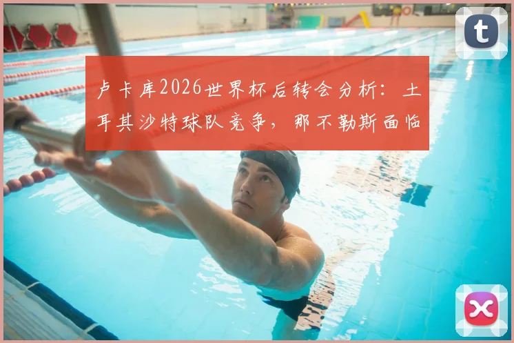 卢卡库2026世界杯后转会分析：土耳其沙特球队竞争，那不勒斯面临前锋线重组